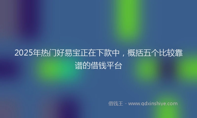 2025年热门好易宝正在下款中，概括五个比较靠谱的借钱平台