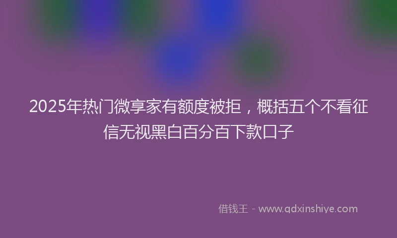2025年热门微享家有额度被拒，概括五个不看征信无视黑白百分百下款口子