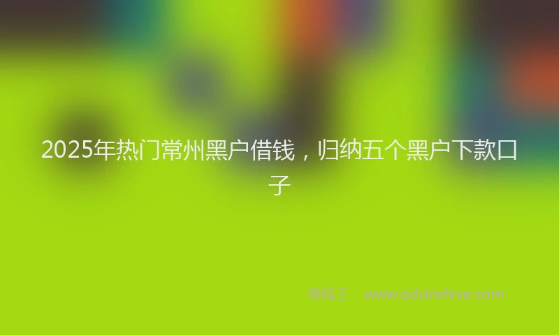 2025年热门常州黑户借钱，归纳五个黑户下款口子