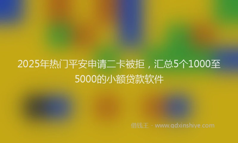 2025年热门平安申请二卡被拒，汇总5个1000至5000的小额贷款软件