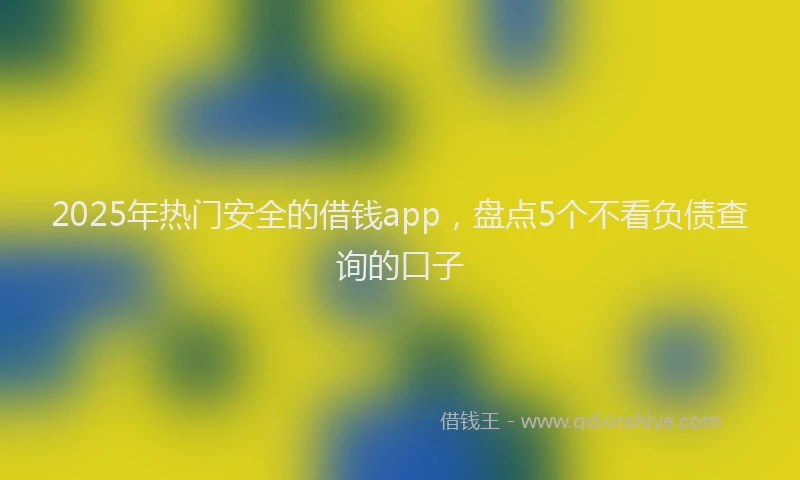 2025年热门安全的借钱app，盘点5个不看负债查询的口子