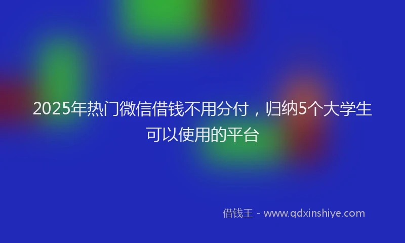 2025年热门微信借钱不用分付，归纳5个大学生可以使用的平台