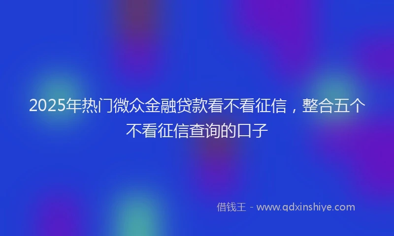 2025年热门微众金融贷款看不看征信，整合五个不看征信查询的口子