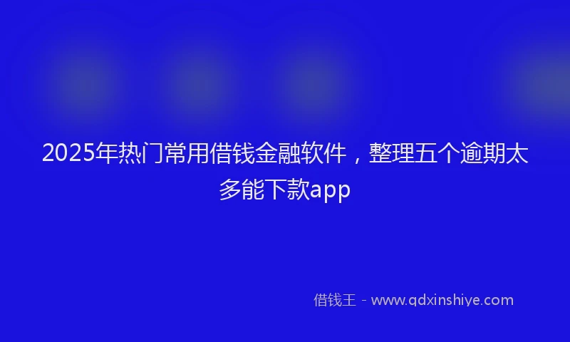 2025年热门常用借钱金融软件，整理五个逾期太多能下款app