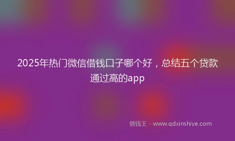 2025年热门微信借钱口子哪个好，总结五个贷款通过高的app