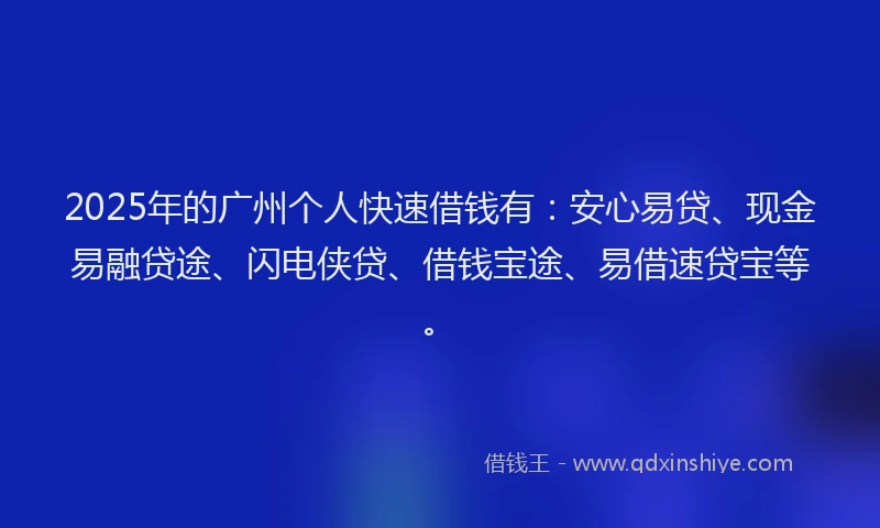2025年的广州个人快速借钱有：安心易贷、现金易融贷途、闪电侠贷、借钱宝途、易借速贷宝等。