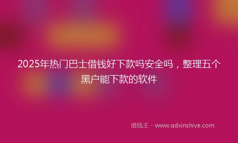 2025年热门巴士借钱好下款吗安全吗，整理五个黑户能下款的软件