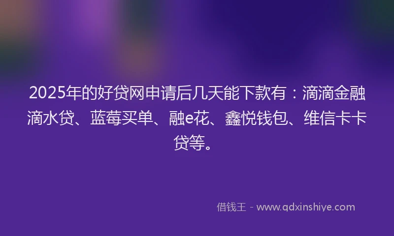 2025年的好贷网申请后几天能下款有：滴滴金融滴水贷、蓝莓买单、融e花、鑫悦钱包、维信卡卡贷等。