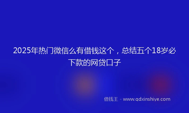 2025年热门微信么有借钱这个，总结五个18岁必下款的网贷口子