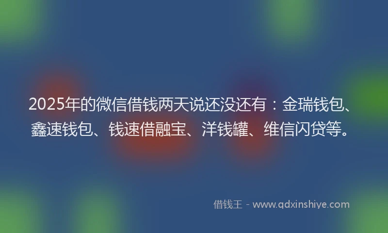 2025年的微信借钱两天说还没还有：金瑞钱包、鑫速钱包、钱速借融宝、洋钱罐、维信闪贷等。