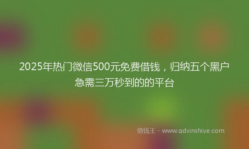 2025年热门微信500元免费借钱，归纳五个黑户急需三万秒到的的平台