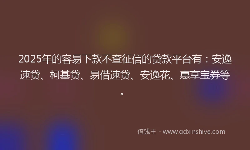 2025年的容易下款不查征信的贷款平台有：安逸速贷、柯基贷、易借速贷、安逸花、惠享宝券等。