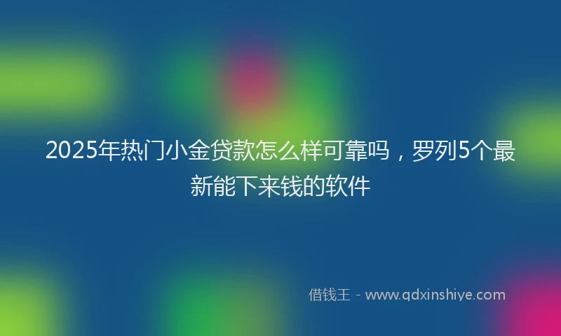 2025年热门小金贷款怎么样可靠吗，罗列5个最新能下来钱的软件