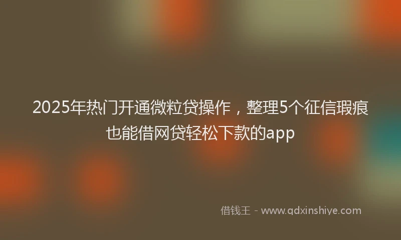2025年热门开通微粒贷操作，整理5个征信瑕疵也能借网贷轻松下款的app