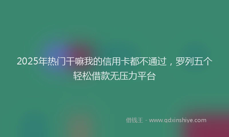 2025年热门干嘛我的信用卡都不通过，罗列五个轻松借款无压力平台