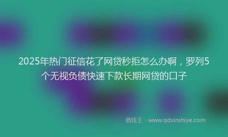 2025年热门征信花了网贷秒拒怎么办啊，罗列5个无视负债快速下款长期网贷的口子