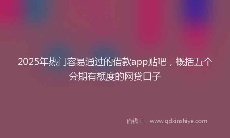 2025年热门容易通过的借款app贴吧，概括五个分期有额度的网贷口子