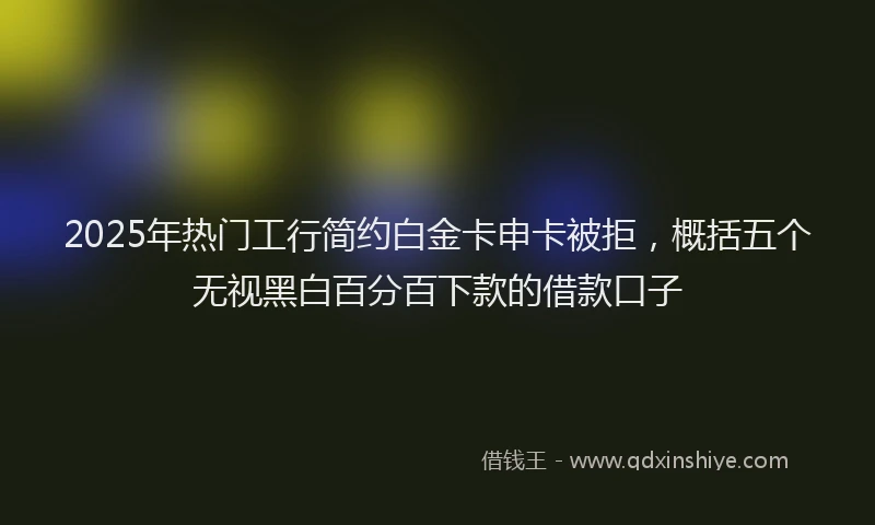 2025年热门工行简约白金卡申卡被拒，概括五个无视黑白百分百下款的借款口子