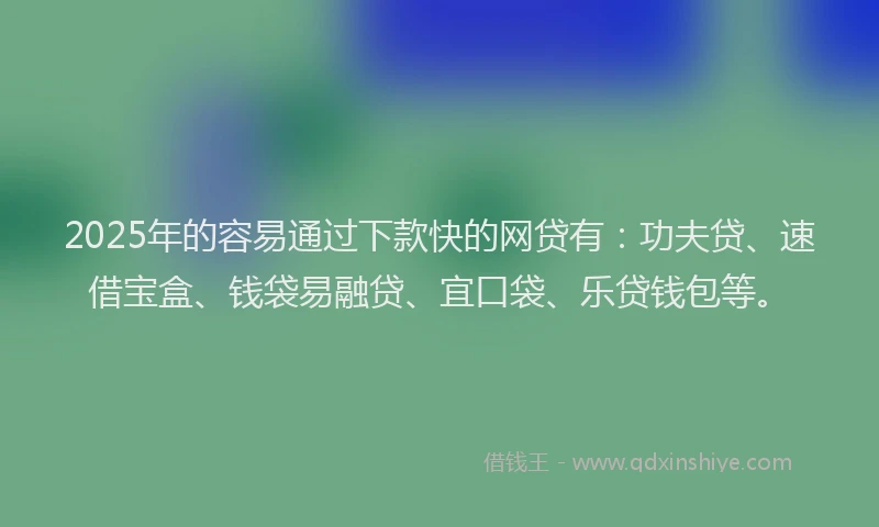 2025年的容易通过下款快的网贷有：功夫贷、速借宝盒、钱袋易融贷、宜口袋、乐贷钱包等。