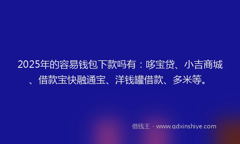 2025年的容易钱包下款吗有：哆宝贷、小吉商城、借款宝快融通宝、洋钱罐借款、多米等。