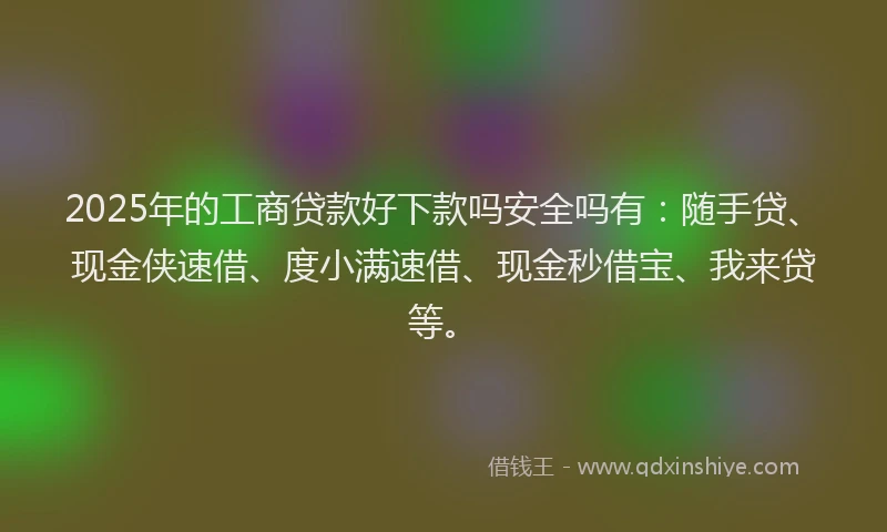 2025年的工商贷款好下款吗安全吗有：随手贷、现金侠速借、度小满速借、现金秒借宝、我来贷等。