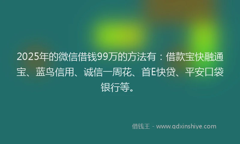 2025年的微信借钱99万的方法有：借款宝快融通宝、蓝鸟信用、诚信一周花、首E快贷、平安口袋银行等。