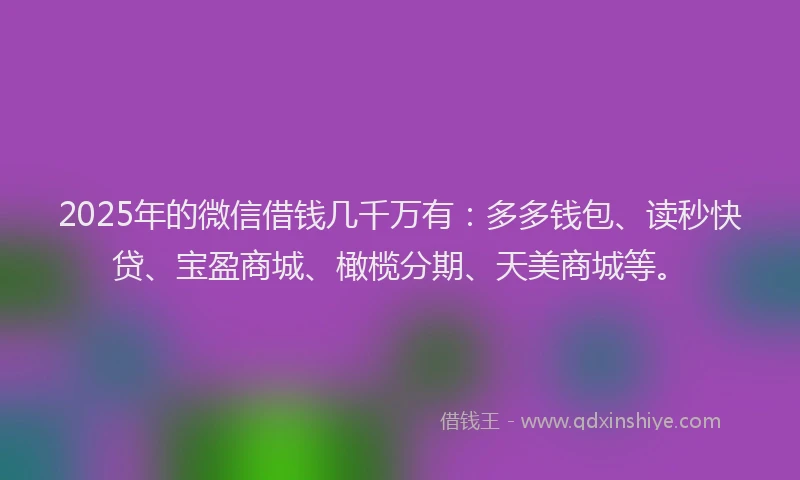 2025年的微信借钱几千万有：多多钱包、读秒快贷、宝盈商城、橄榄分期、天美商城等。