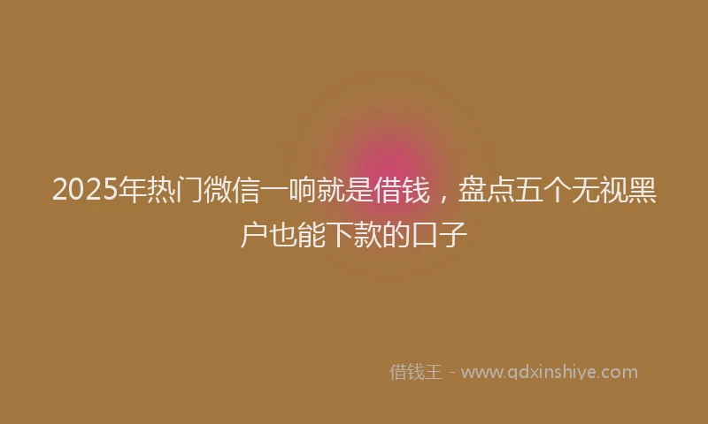 2025年热门微信一响就是借钱，盘点五个无视黑户也能下款的口子