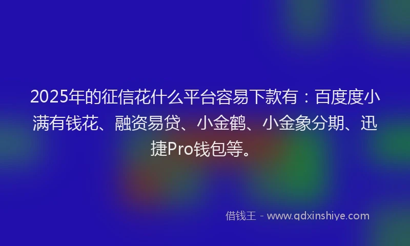 2025年的征信花什么平台容易下款有：百度度小满有钱花、融资易贷、小金鹤、小金象分期、迅捷Pro钱包等。