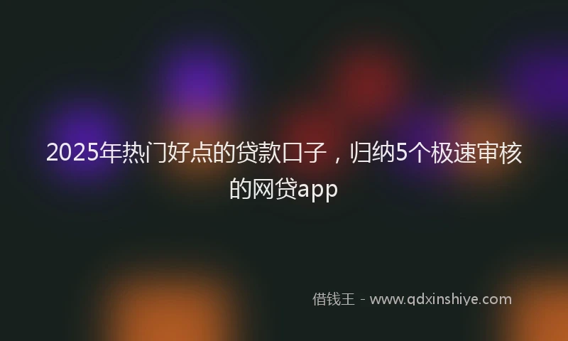 2025年热门好点的贷款口子，归纳5个极速审核的网贷app
