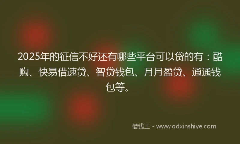 2025年的征信不好还有哪些平台可以贷的有：酷购、快易借速贷、智贷钱包、月月盈贷、通通钱包等。