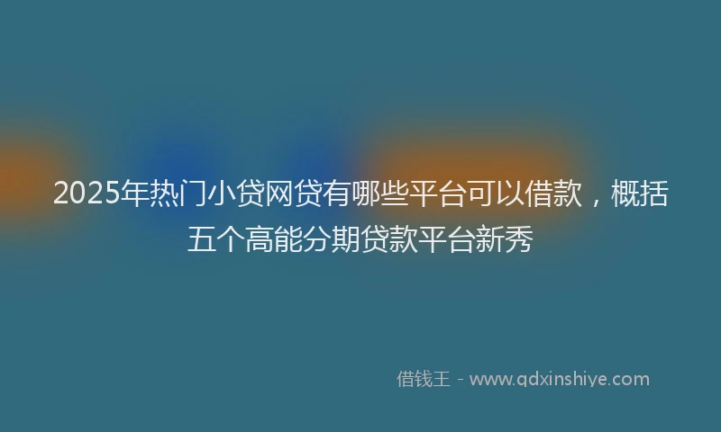2025年热门小贷网贷有哪些平台可以借款，概括五个高能分期贷款平台新秀