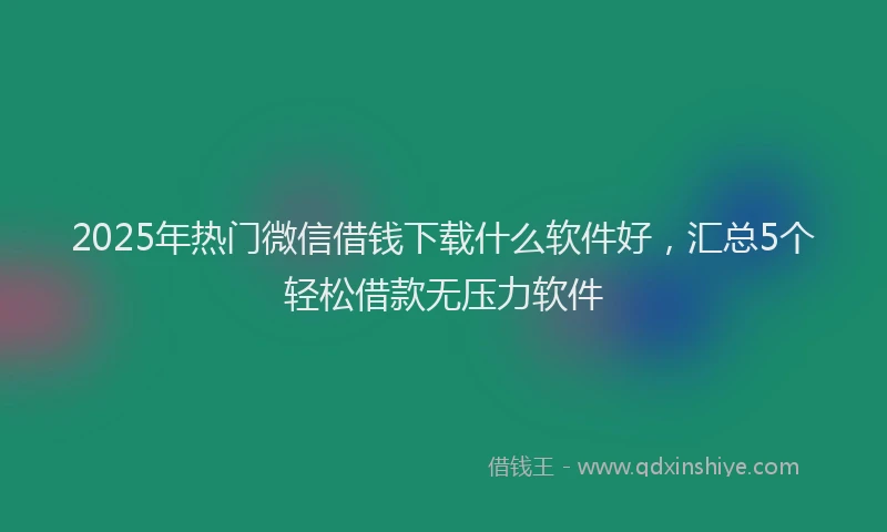 2025年热门微信借钱下载什么软件好，汇总5个轻松借款无压力软件