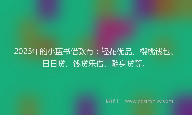 2025年的小蓝书借款有：轻花优品、樱桃钱包、日日贷、钱贷乐借、随身贷等。
