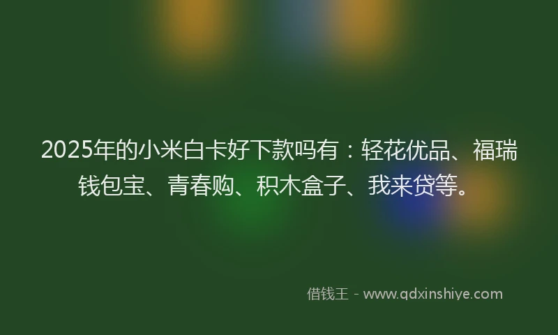 2025年的小米白卡好下款吗有：轻花优品、福瑞钱包宝、青春购、积木盒子、我来贷等。
