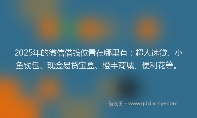 2025年的微信借钱位置在哪里有：超人速贷、小鱼钱包、现金易贷宝盒、橙丰商城、便利花等。