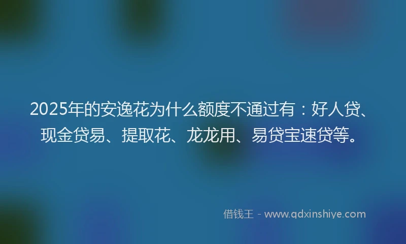 2025年的安逸花为什么额度不通过有：好人贷、现金贷易、提取花、龙龙用、易贷宝速贷等。