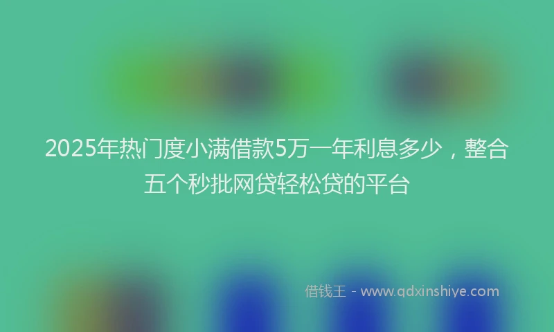 2025年热门度小满借款5万一年利息多少，整合五个秒批网贷轻松贷的平台