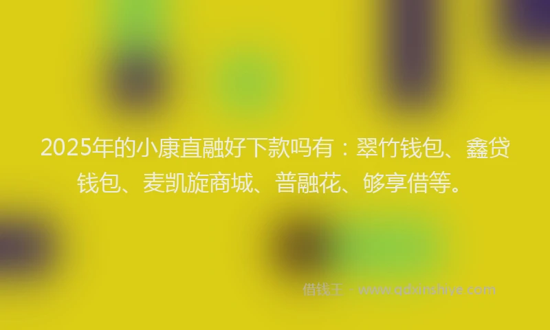 2025年的小康直融好下款吗有：翠竹钱包、鑫贷钱包、麦凯旋商城、普融花、够享借等。