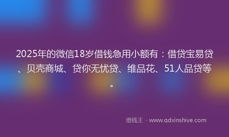 2025年的微信18岁借钱急用小额有：借贷宝易贷、贝壳商城、贷你无忧贷、维品花、51人品贷等。