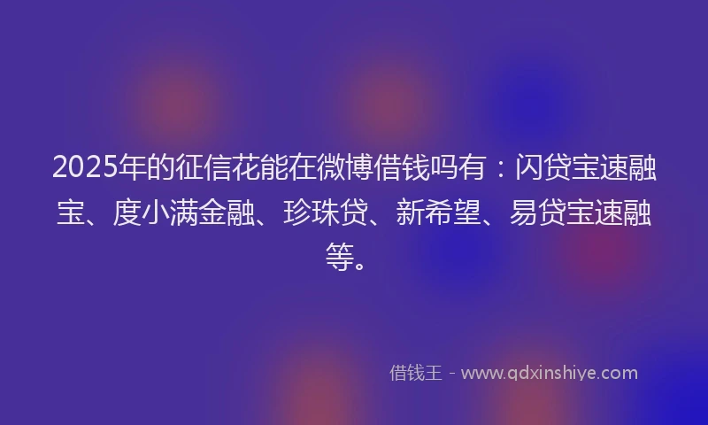 2025年的征信花能在微博借钱吗有：闪贷宝速融宝、度小满金融、珍珠贷、新希望、易贷宝速融等。