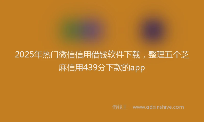 2025年热门微信信用借钱软件下载，整理五个芝麻信用439分下款的app
