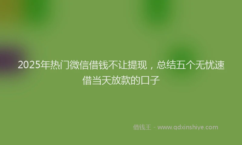 2025年热门微信借钱不让提现，总结五个无忧速借当天放款的口子