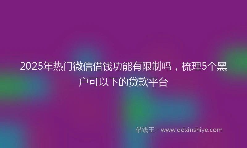 2025年热门微信借钱功能有限制吗，梳理5个黑户可以下的贷款平台