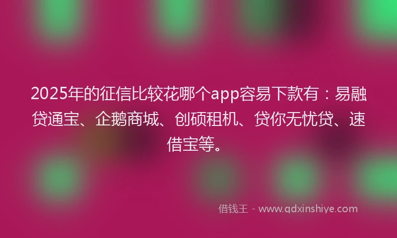 2025年的征信比较花哪个app容易下款有：易融贷通宝、企鹅商城、创硕租机、贷你无忧贷、速借宝等。