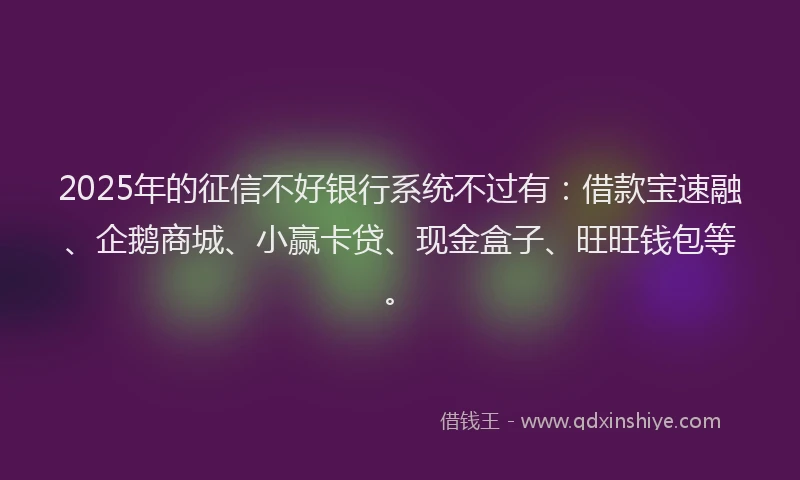 2025年的征信不好银行系统不过有：借款宝速融、企鹅商城、小赢卡贷、现金盒子、旺旺钱包等。