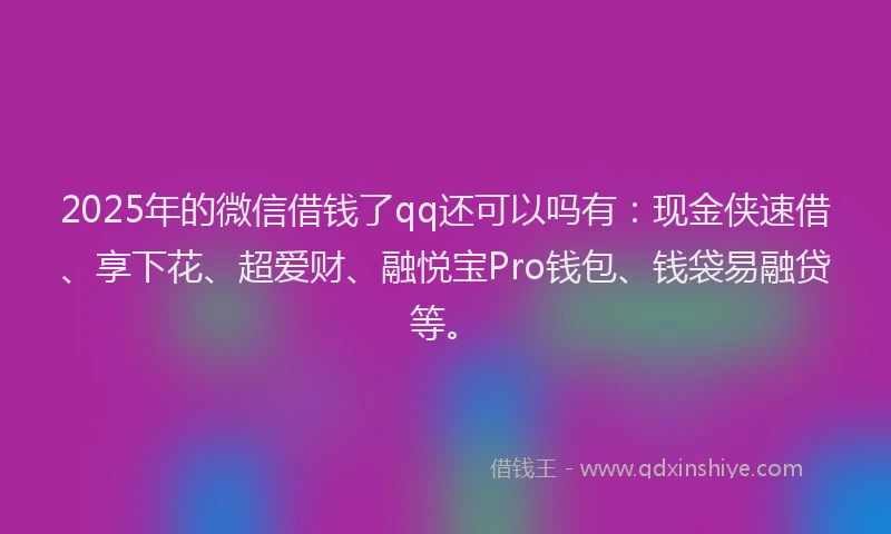 2025年的微信借钱了qq还可以吗有：现金侠速借、享下花、超爱财、融悦宝Pro钱包、钱袋易融贷等。