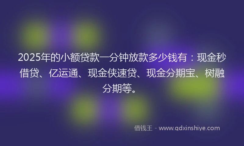 2025年的小额贷款一分钟放款多少钱有：现金秒借贷、亿运通、现金侠速贷、现金分期宝、树融分期等。