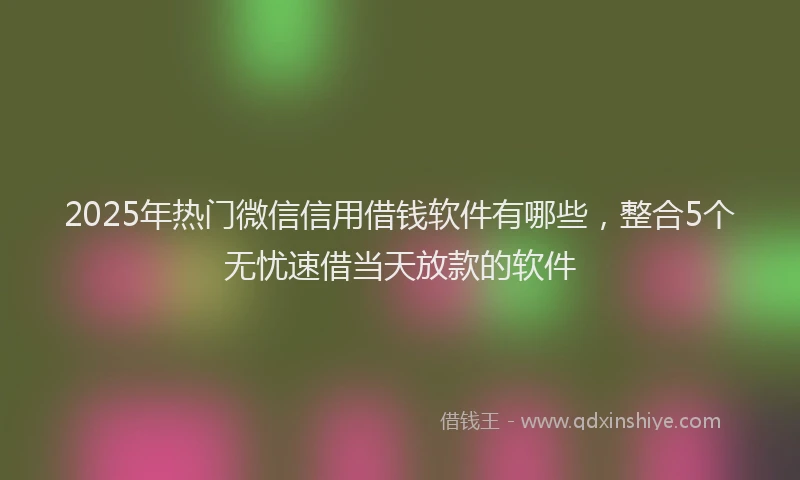 2025年热门微信信用借钱软件有哪些，整合5个无忧速借当天放款的软件