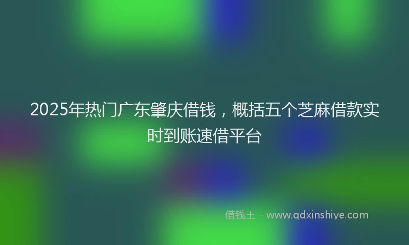 2025年热门广东肇庆借钱，概括五个芝麻借款实时到账速借平台